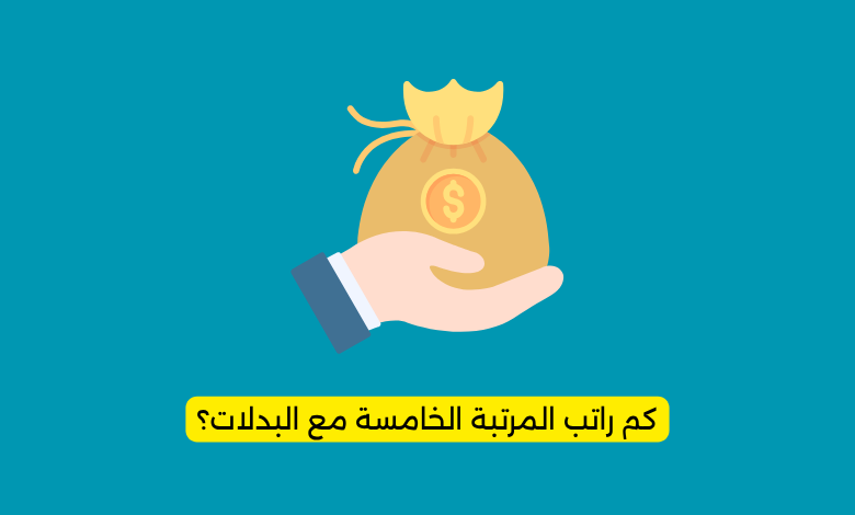 كم راتب المرتبة الخامسة مع البدلات