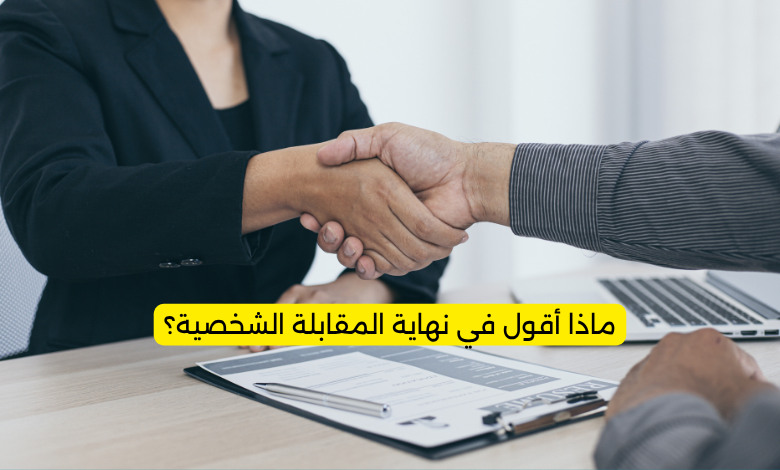 ماذا أقول في نهاية المقابلة الشخصية؟