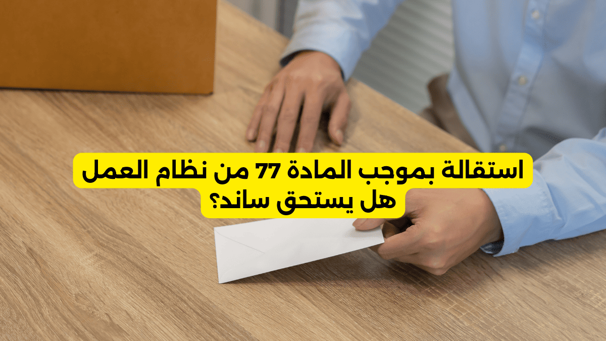 استقالة بموجب المادة 77 من نظام العمل هل يستحق ساند؟